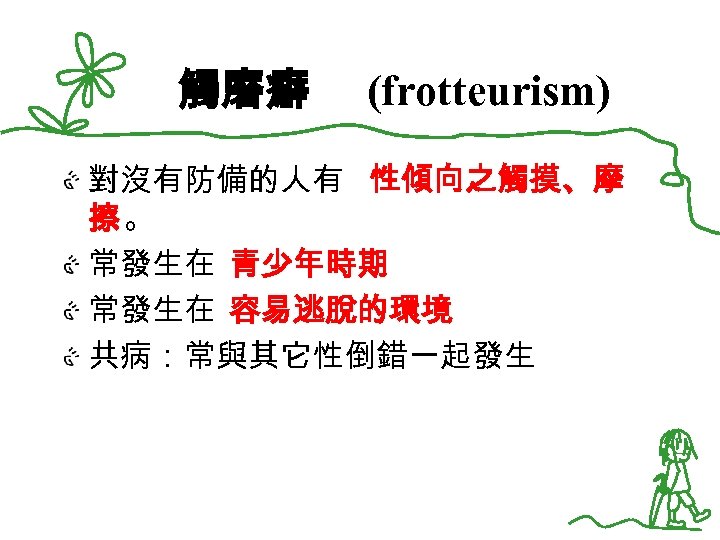 觸磨癖 (frotteurism) 對沒有防備的人有 性傾向之觸摸、摩 擦。 常發生在 青少年時期 常發生在 容易逃脫的環境 共病：常與其它性倒錯一起發生 