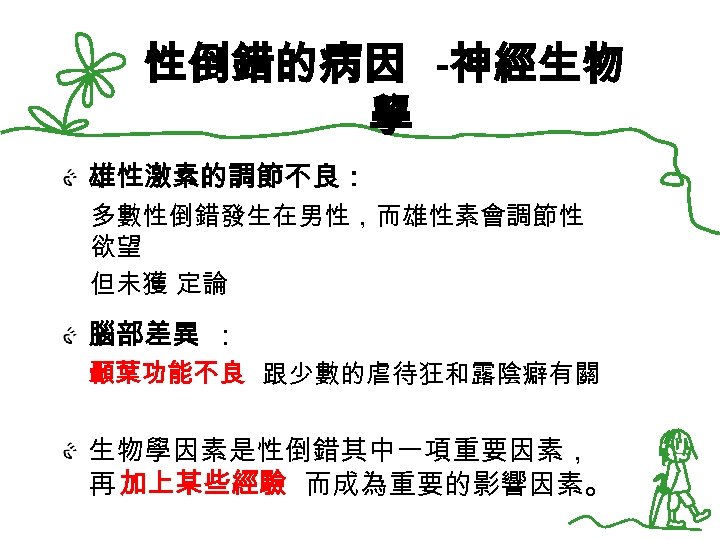 性倒錯的病因 -神經生物 學 雄性激素的調節不良： 多數性倒錯發生在男性，而雄性素會調節性 欲望 但未獲 定論 腦部差異 ： 顳葉功能不良 跟少數的虐待狂和露陰癖有關 生物學因素是性倒錯其中一項重要因素， 再