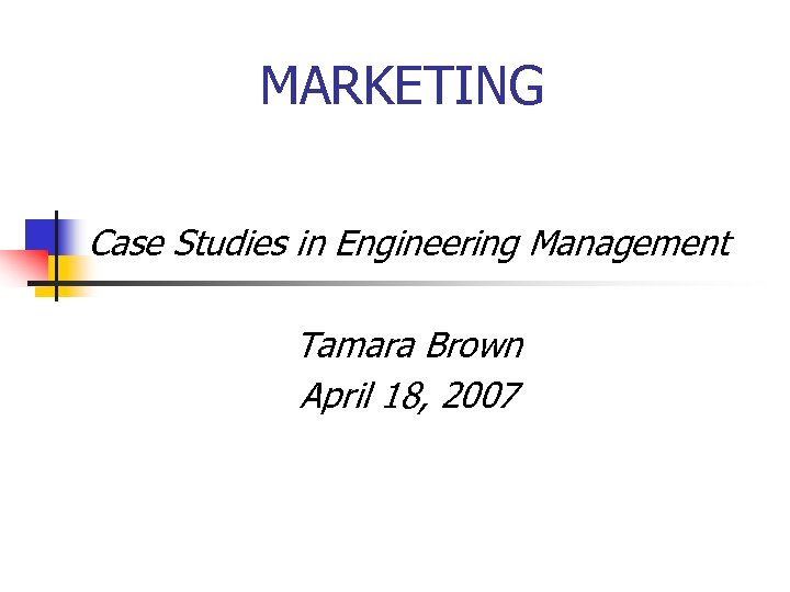 MARKETING Case Studies in Engineering Management Tamara Brown April 18, 2007 