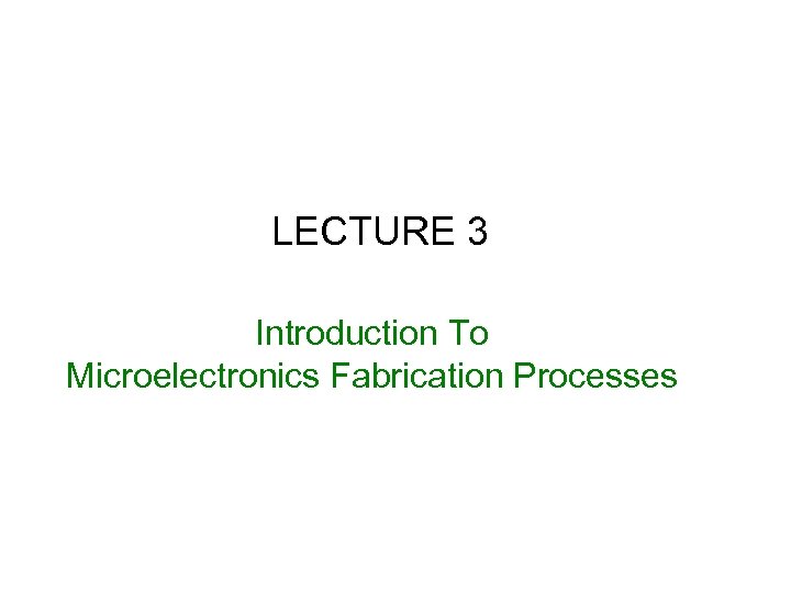 LECTURE 3 Introduction To Microelectronics Fabrication Processes 