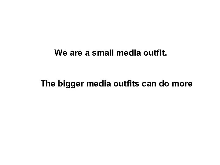 We are a small media outfit. The bigger media outfits can do more 