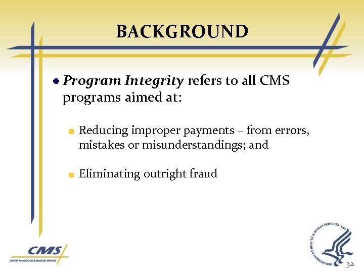 BACKGROUND Program Integrity refers to all CMS programs aimed at: Reducing improper payments –