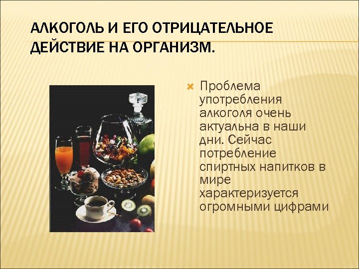 АЛКОГОЛЬ И ЕГО ОТРИЦАТЕЛЬНОЕ ДЕЙСТВИЕ НА ОРГАНИЗМ. Проблема употребления алкоголя очень актуальна в наши