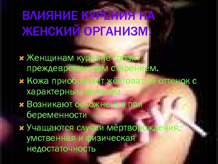 ВЛИЯНИЕ КУРЕНИЯ НА ЖЕНСКИЙ ОРГАНИЗМ. Женщинам курение грозит преждевременным старением. Кожа приобретает жёлтоватый оттенок
