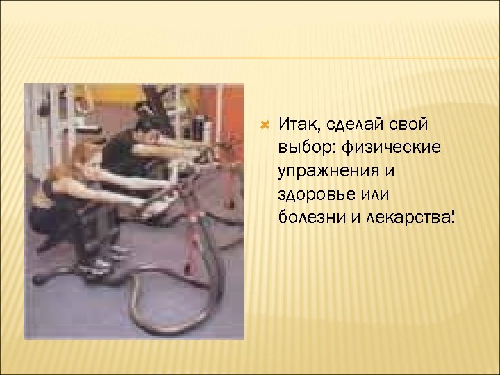  Итак, сделай свой выбор: физические упражнения и здоровье или болезни и лекарства! 