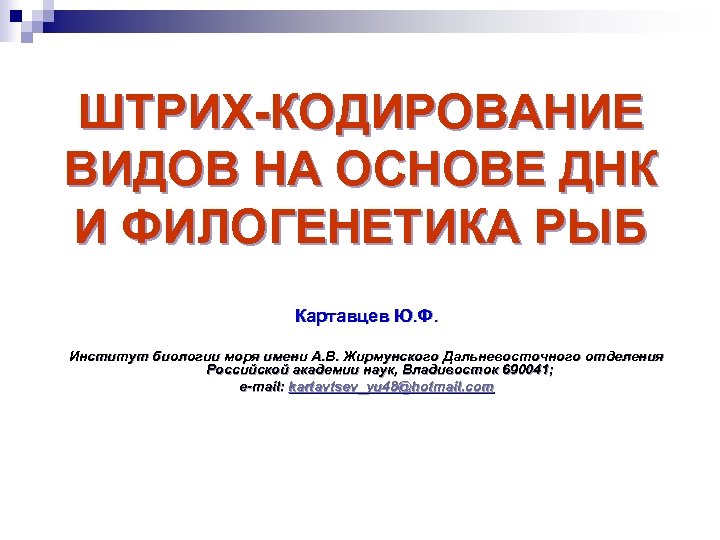 ШТРИХ-КОДИРОВАНИЕ ВИДОВ НА ОСНОВЕ ДНК И ФИЛОГЕНЕТИКА РЫБ Картавцев Ю. Ф. Институт биологии моря