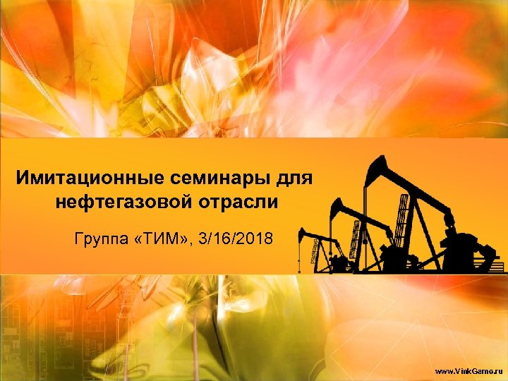 Имитационные семинары для нефтегазовой отрасли Группа «ТИМ» , 3/16/2018 www. Vink. Game. ru 