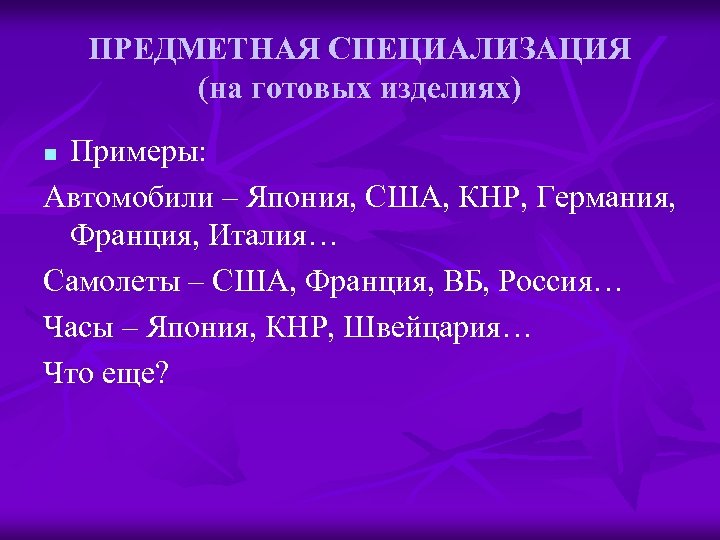 ПРЕДМЕТНАЯ СПЕЦИАЛИЗАЦИЯ (на готовых изделиях) Примеры: Автомобили – Япония, США, КНР, Германия, Франция, Италия…