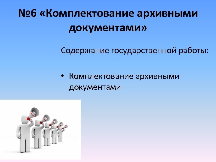 № 6 «Комплектование архивными документами» Содержание государственной работы: • Комплектование архивными документами 