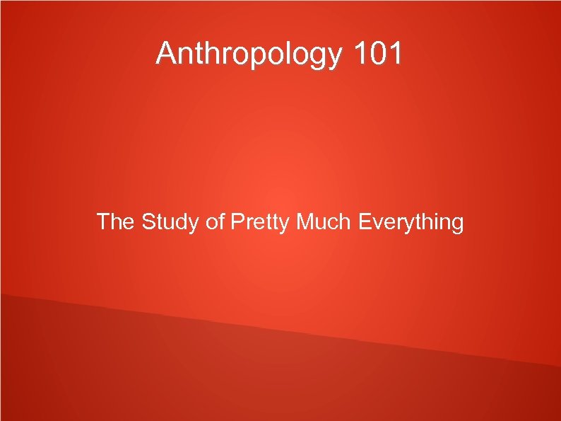 Anthropology 101 The Study of Pretty Much Everything 