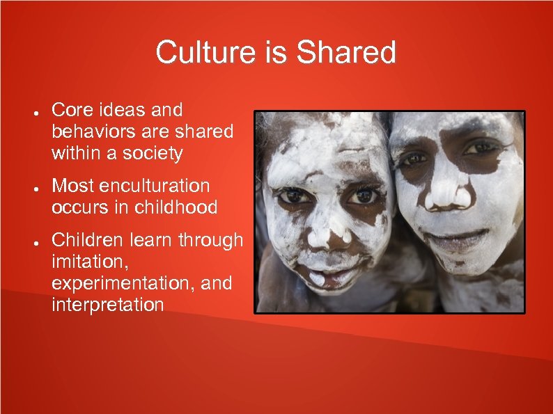Culture is Shared ● ● ● Core ideas and behaviors are shared within a