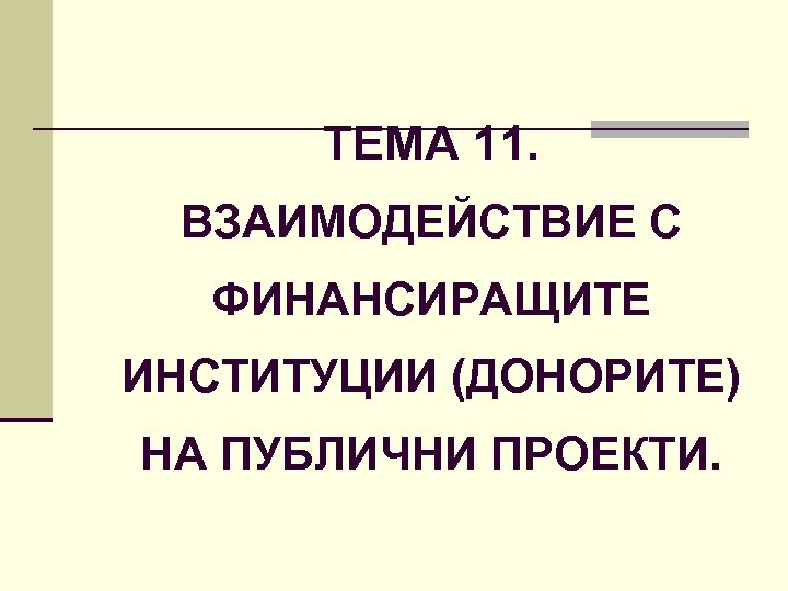ТЕМА 11. ВЗАИМОДЕЙСТВИЕ С ФИНАНСИРАЩИТЕ ИНСТИТУЦИИ (ДОНОРИТЕ) НА ПУБЛИЧНИ ПРОЕКТИ. 