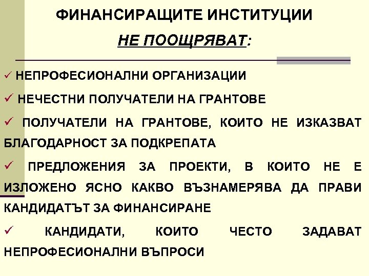 ФИНАНСИРАЩИТЕ ИНСТИТУЦИИ НЕ ПООЩРЯВАТ: ü НЕПРОФЕСИОНАЛНИ ОРГАНИЗАЦИИ ü НЕЧЕСТНИ ПОЛУЧАТЕЛИ НА ГРАНТОВЕ ü ПОЛУЧАТЕЛИ