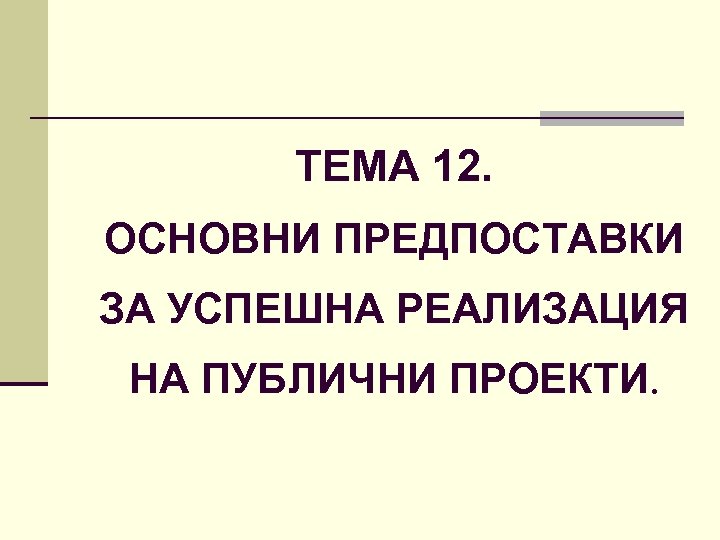 ТЕМА 12. ОСНОВНИ ПРЕДПОСТАВКИ ЗА УСПЕШНА РЕАЛИЗАЦИЯ НА ПУБЛИЧНИ ПРОЕКТИ. 