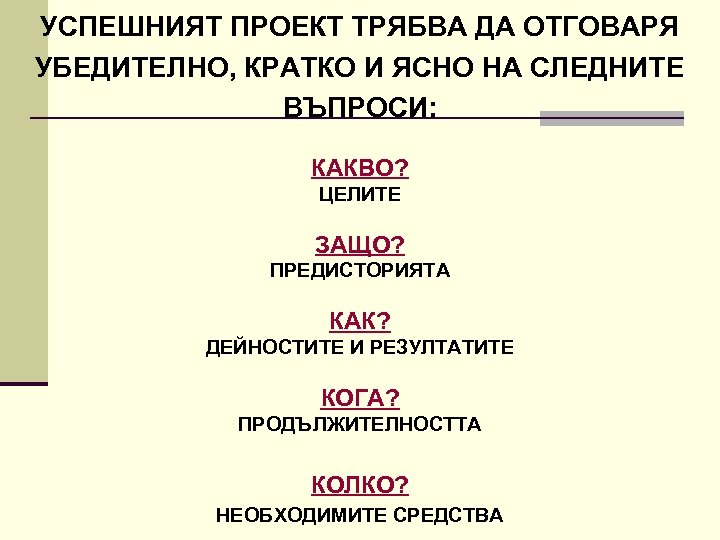 УСПЕШНИЯТ ПРОЕКТ ТРЯБВА ДА ОТГОВАРЯ УБЕДИТЕЛНО, КРАТКО И ЯСНО НА СЛЕДНИТЕ ВЪПРОСИ: КАКВО? ЦЕЛИТЕ