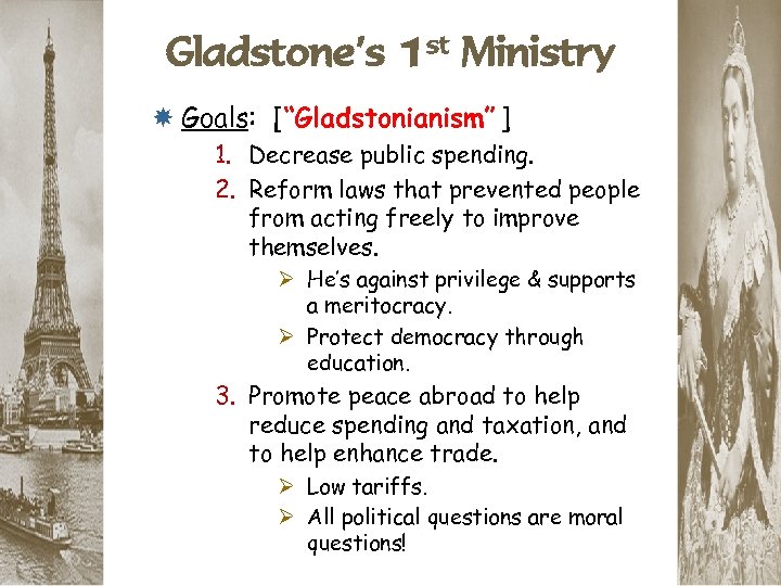 Gladstone’s 1 st Ministry Goals: [“Gladstonianism” ] 1. Decrease public spending. 2. Reform laws