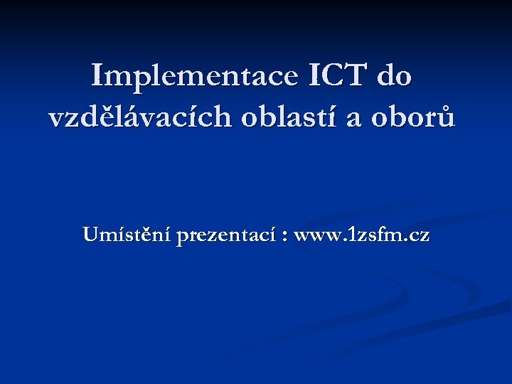 Implementace ICT do vzdělávacích oblastí a oborů Umístění prezentací : www. 1 zsfm. cz
