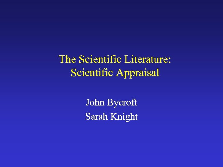The Scientific Literature: Scientific Appraisal John Bycroft Sarah Knight 