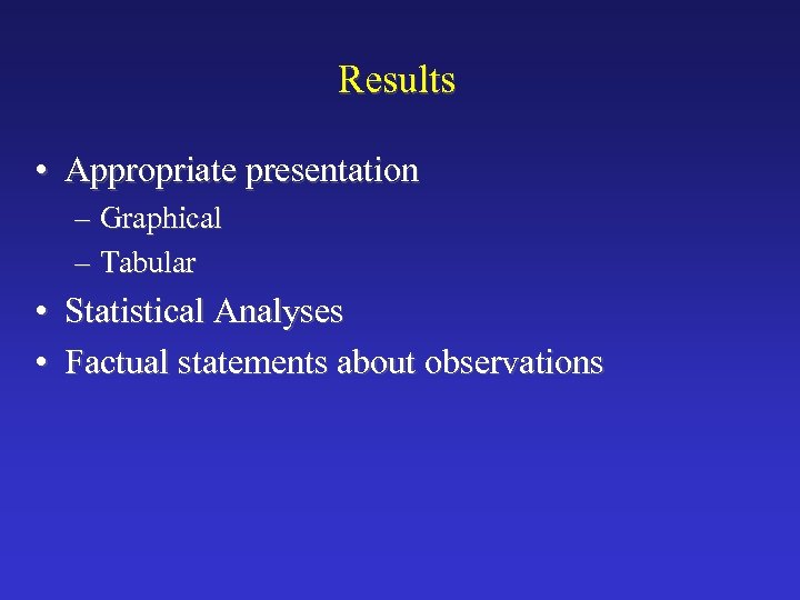 Results • Appropriate presentation – Graphical – Tabular • Statistical Analyses • Factual statements