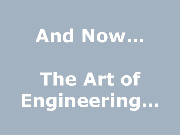 And Now… The Art of Engineering… 
