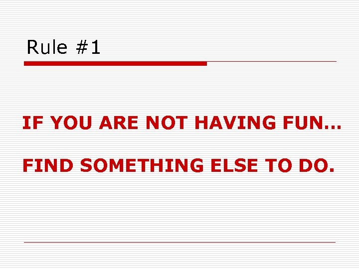Rule #1 IF YOU ARE NOT HAVING FUN… FIND SOMETHING ELSE TO DO. 