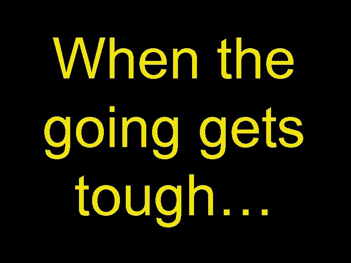 When the going gets tough… 