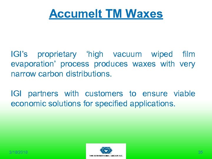 Accumelt TM Waxes IGI’s proprietary ‘high vacuum wiped film evaporation’ process produces waxes with