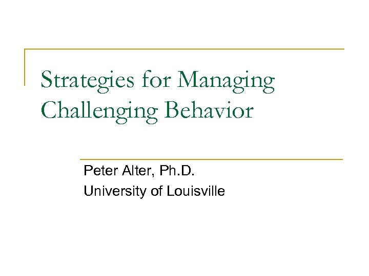 Strategies for Managing Challenging Behavior Peter Alter, Ph. D. University of Louisville 