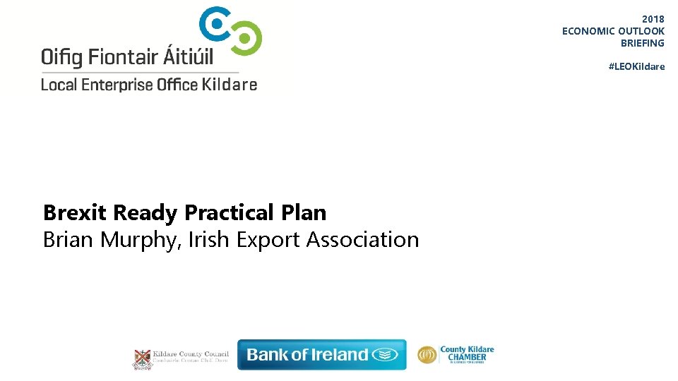 2018 ECONOMIC OUTLOOK BRIEFING #LEOKildare Brexit Ready Practical Plan Brian Murphy, Irish Export Association