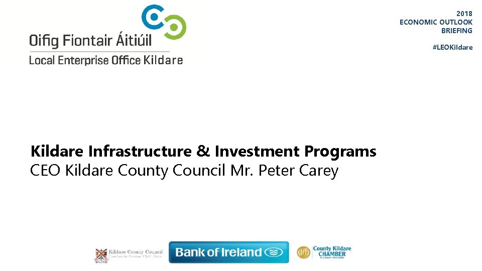 2018 ECONOMIC OUTLOOK BRIEFING #LEOKildare Infrastructure & Investment Programs CEO Kildare County Council Mr.