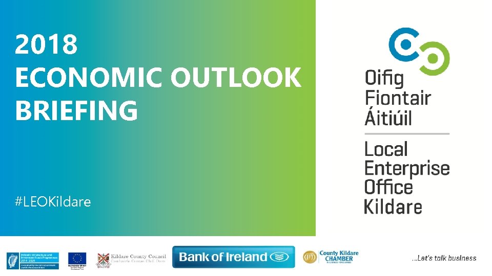 2018 ECONOMIC OUTLOOK BRIEFING #LEOKildare Claire Dunleavy – Senior Enterprise Development Local Enterprise Office