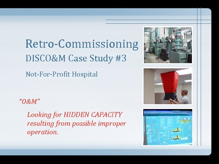 Retro-Commissioning DISCO&M Case Study #3 Not-For-Profit Hospital “O&M” Looking for HIDDEN CAPACITY resulting from