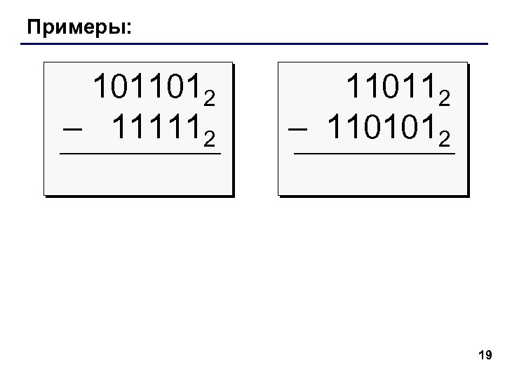 Примеры: 1011012 – 111112 110112 – 1101012 19 