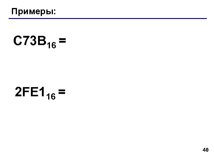 Примеры: C 73 B 16 = 2 FE 116 = 40 