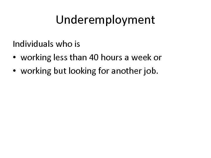 Underemployment Individuals who is • working less than 40 hours a week or •