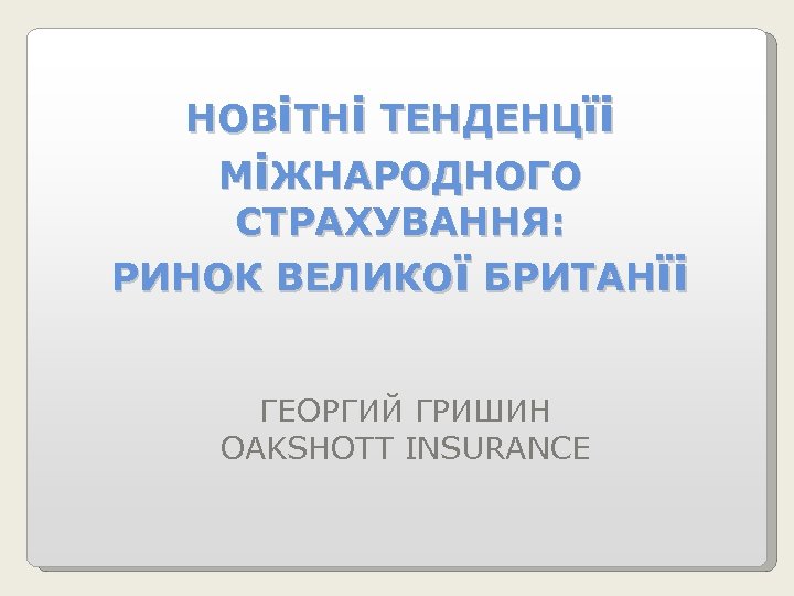НОВіТНі ТЕНДЕНЦїі МіЖНАРОДНОГО СТРАХУВАННЯ: РИНОК ВЕЛИКОї БРИТАНїі ГЕОРГИЙ ГРИШИН OAKSHOTT INSURANCE 