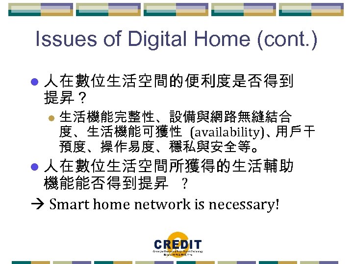 Issues of Digital Home (cont. ) l 人在數位生活空間的便利度是否得到 提昇？ l 生活機能完整性、設備與網路無縫結合 度、生活機能可獲性 (availability)、 用戶干
