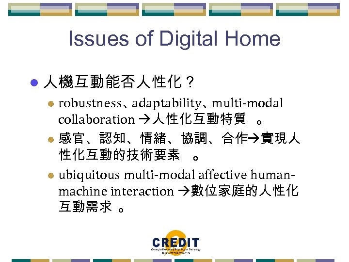 Issues of Digital Home l 人機互動能否人性化？ robustness、 adaptability、 multi-modal collaboration 人性化互動特質 。 l 感官、認知、情緒、協調、合作