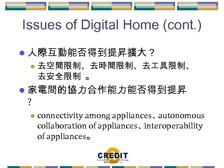 Issues of Digital Home (cont. ) l 人際互動能否得到提昇擴大？ l 去空間限制、去時間限制、去 具限制、 去安全限制 。 l