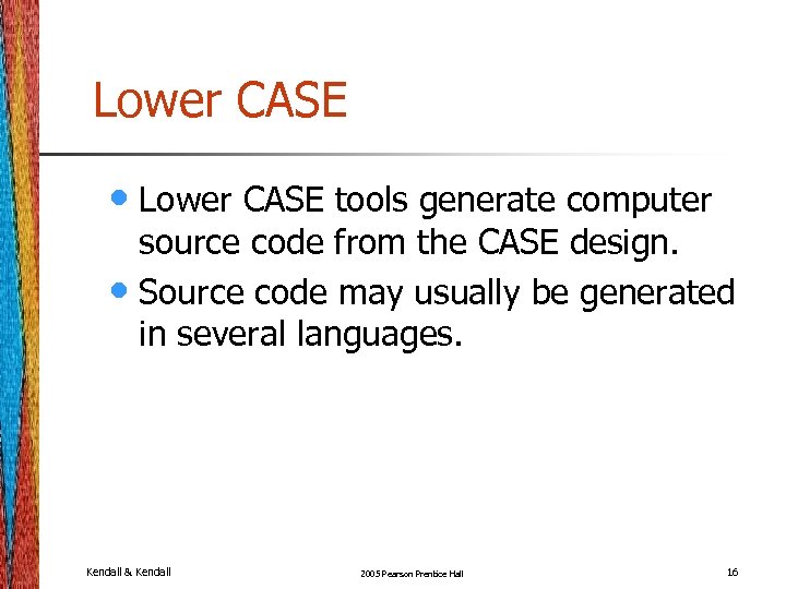 Lower CASE • Lower CASE tools generate computer source code from the CASE design.