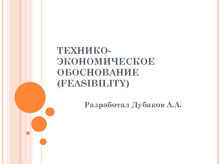 ТЕХНИКОЭКОНОМИЧЕСКОЕ ОБОСНОВАНИЕ (FEASIBILITY) Разработал Дубаков А. А. 