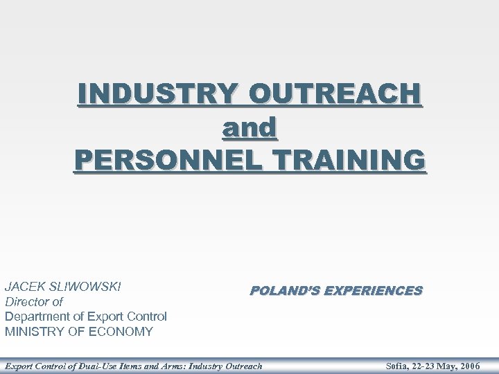 INDUSTRY OUTREACH and PERSONNEL TRAINING JACEK SLIWOWSKI Director of Department of Export Control MINISTRY