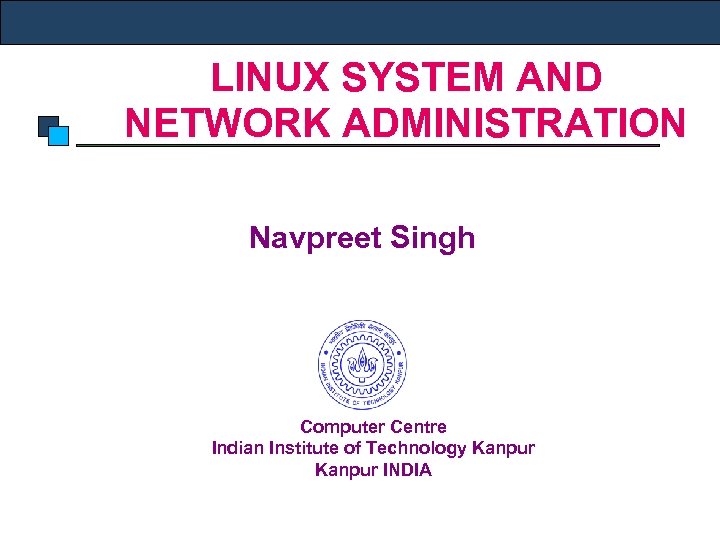 LINUX SYSTEM AND NETWORK ADMINISTRATION Navpreet Singh Computer Centre Indian Institute of Technology Kanpur