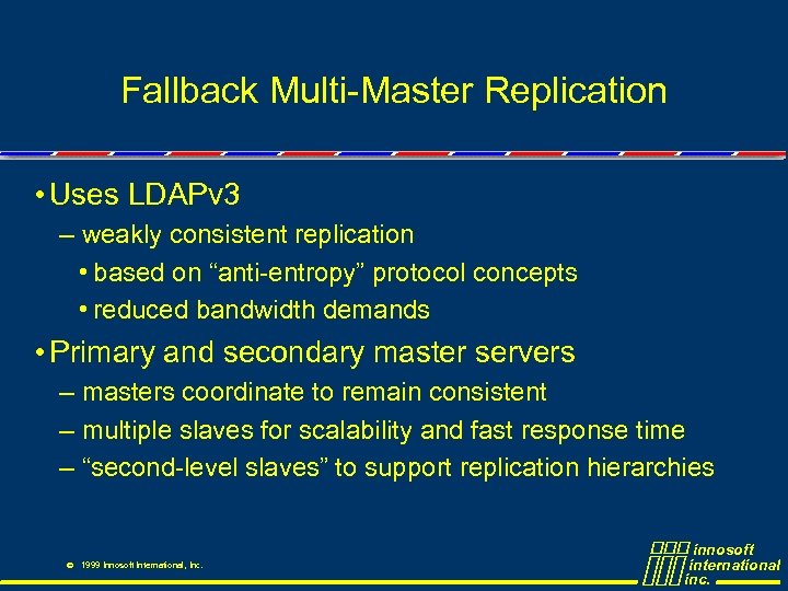 Fallback Multi-Master Replication • Uses LDAPv 3 – weakly consistent replication • based on