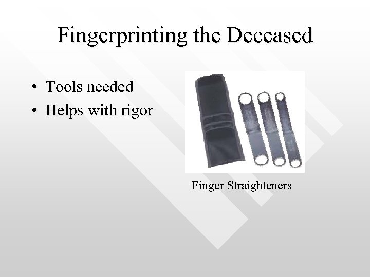 Fingerprinting the Deceased • Tools needed • Helps with rigor Finger Straighteners 