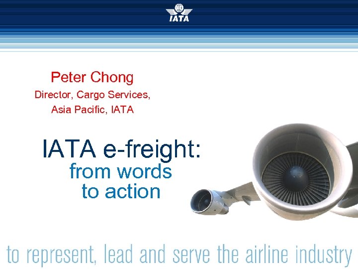 Peter Chong Director, Cargo Services, Asia Pacific, IATA e-freight: from words to action Simplifying