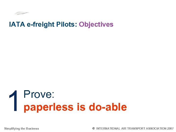 IATA e-freight Pilots: Objectives 1 Prove: paperless is do-able Simplifying the Business 2 Ó