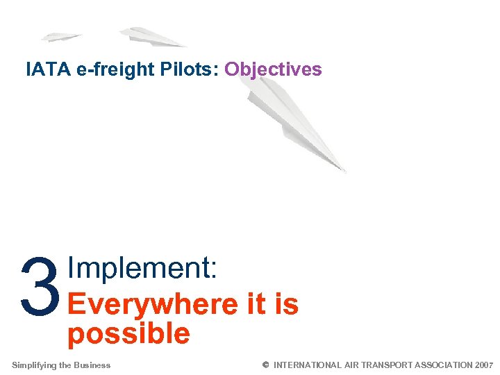 IATA e-freight Pilots: Objectives 3 Implement: Everywhere it is possible Simplifying the Business 4
