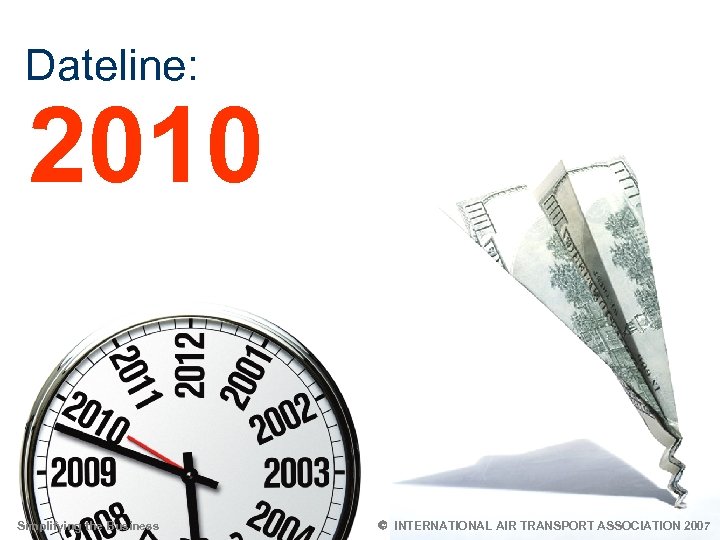 Dateline: 2010 Simplifying the Business 6 Ó INTERNATIONAL AIR TRANSPORT ASSOCIATION 2007 