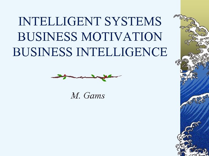 INTELLIGENT SYSTEMS BUSINESS MOTIVATION BUSINESS INTELLIGENCE M. Gams 